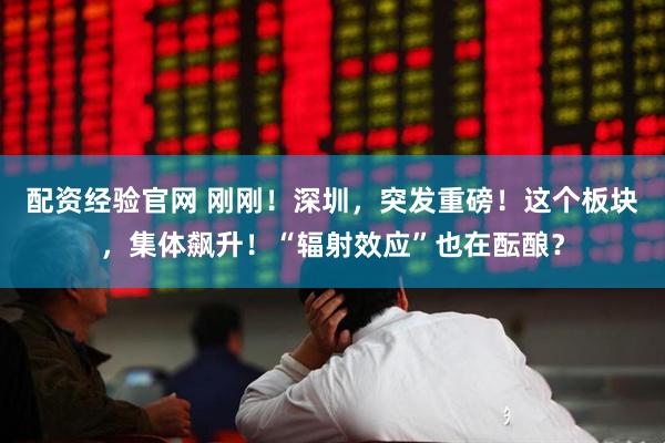 配资经验官网 刚刚！深圳，突发重磅！这个板块，集体飙升！“辐射效应”也在酝酿？