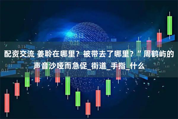 配资交流 姜聆在哪里？被带去了哪里？”周鹤屿的声音沙哑而急促_街道_手指_什么
