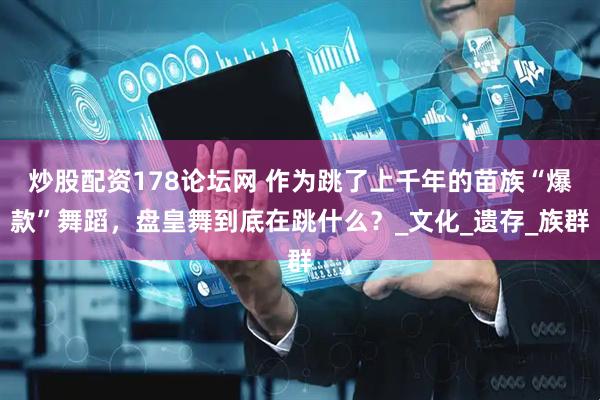 炒股配资178论坛网 作为跳了上千年的苗族“爆款”舞蹈，盘皇舞到底在跳什么？_文化_遗存_族群