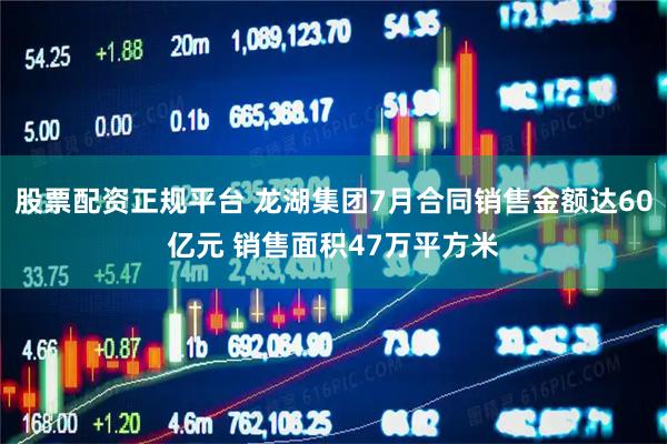股票配资正规平台 龙湖集团7月合同销售金额达60亿元 销售面积47万平方米
