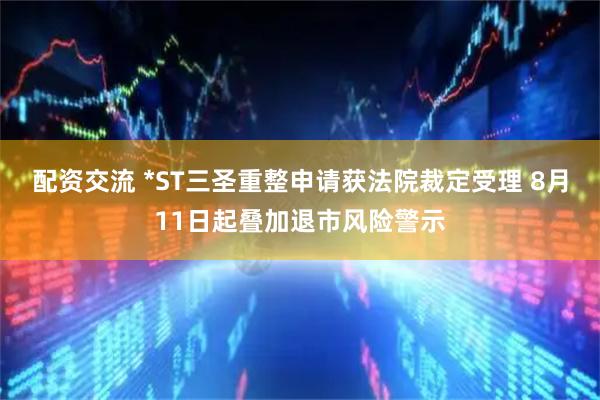 配资交流 *ST三圣重整申请获法院裁定受理 8月11日起叠加退市风险警示