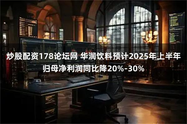 炒股配资178论坛网 华润饮料预计2025年上半年归母净利润同比降20%-30%
