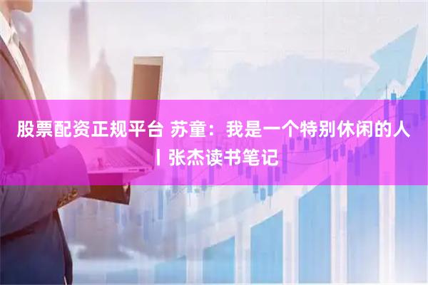股票配资正规平台 苏童：我是一个特别休闲的人丨张杰读书笔记
