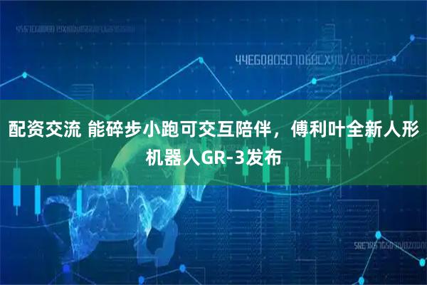 配资交流 能碎步小跑可交互陪伴，傅利叶全新人形机器人GR-3发布
