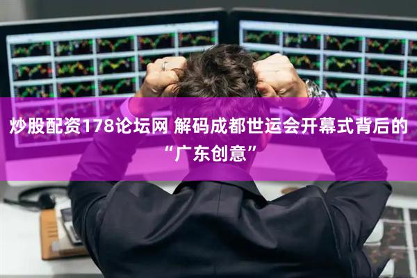炒股配资178论坛网 解码成都世运会开幕式背后的“广东创意”