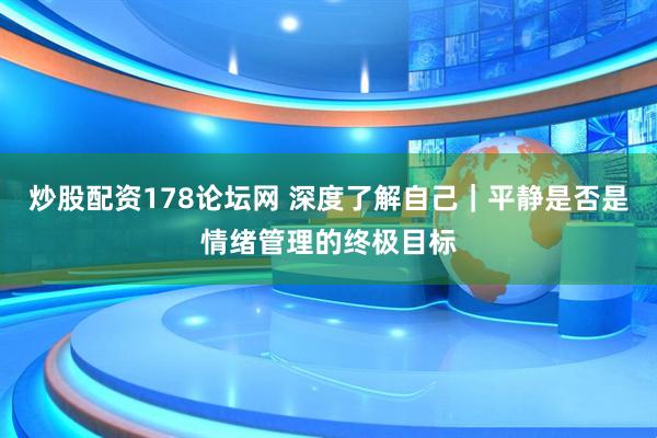 炒股配资178论坛网 深度了解自己｜平静是否是情绪管理的终极目标