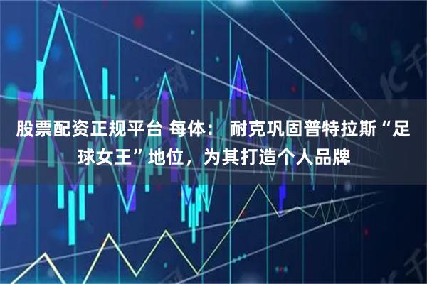 股票配资正规平台 每体： 耐克巩固普特拉斯“足球女王”地位，为其打造个人品牌
