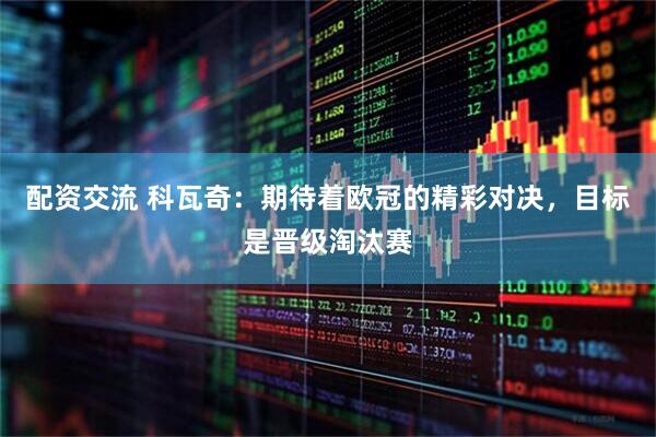 配资交流 科瓦奇：期待着欧冠的精彩对决，目标是晋级淘汰赛