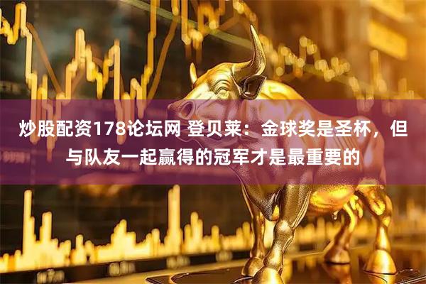 炒股配资178论坛网 登贝莱：金球奖是圣杯，但与队友一起赢得的冠军才是最重要的