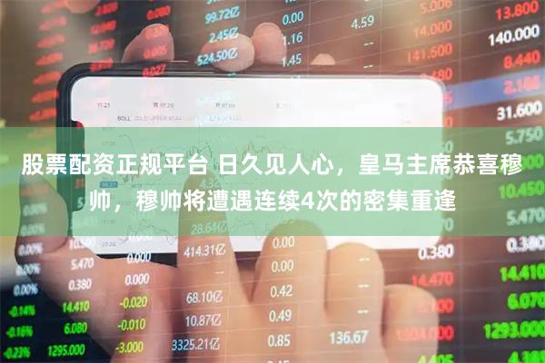股票配资正规平台 日久见人心，皇马主席恭喜穆帅，穆帅将遭遇连续4次的密集重逢