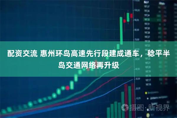 配资交流 惠州环岛高速先行段建成通车，稔平半岛交通网络再升级