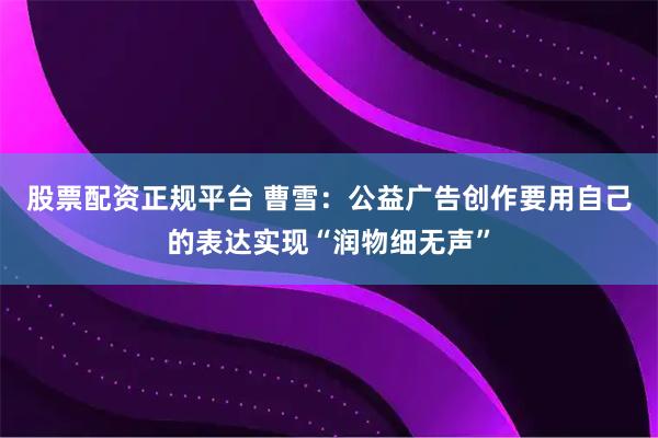 股票配资正规平台 曹雪：公益广告创作要用自己的表达实现“润物细无声”