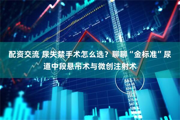 配资交流 尿失禁手术怎么选？聊聊“金标准”尿道中段悬吊术与微创注射术