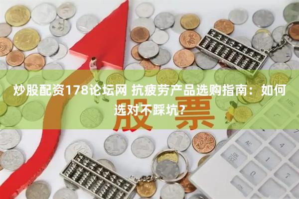 炒股配资178论坛网 抗疲劳产品选购指南：如何选对不踩坑？