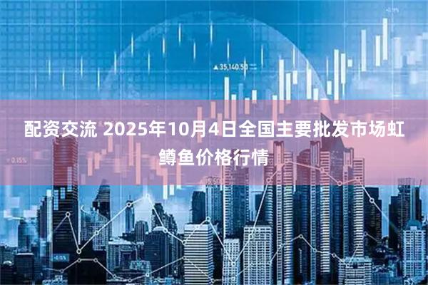 配资交流 2025年10月4日全国主要批发市场虹鳟鱼价格行情