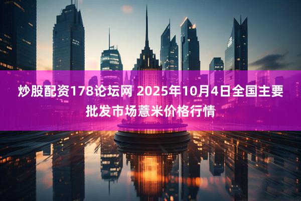 炒股配资178论坛网 2025年10月4日全国主要批发市场薏米价格行情