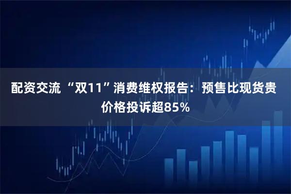 配资交流 “双11”消费维权报告:预售比现货贵 价格投诉超85%
