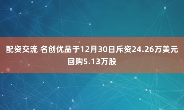 配资交流 名创优品于12月30日斥资24.26万美元回购5.13万股