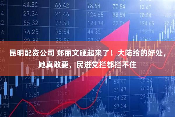昆明配资公司 郑丽文硬起来了！大陆给的好处，她真敢要，民进党拦都拦不住