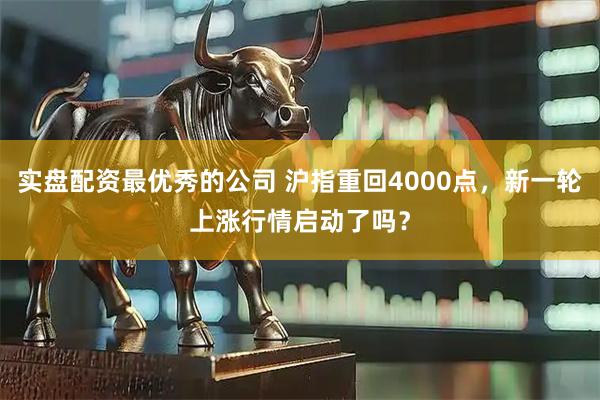 实盘配资最优秀的公司 沪指重回4000点，新一轮上涨行情启动了吗？