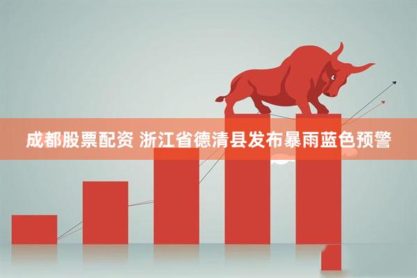 成都股票配资 浙江省德清县发布暴雨蓝色预警