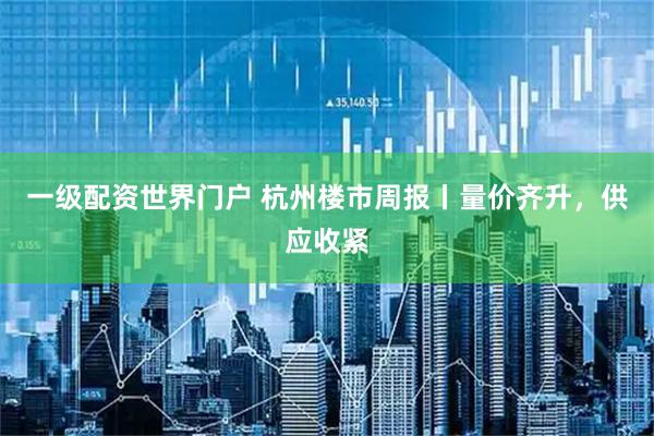 一级配资世界门户 杭州楼市周报丨量价齐升，供应收紧