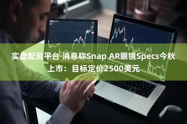 实盘配资平台 消息称Snap AR眼镜Specs今秋上市：目标定价2500美元