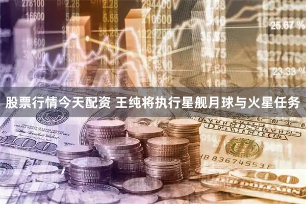 股票行情今天配资 王纯将执行星舰月球与火星任务