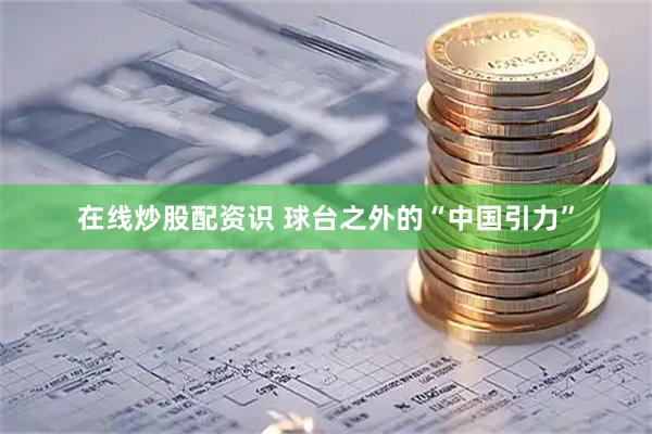 在线炒股配资识 球台之外的“中国引力”