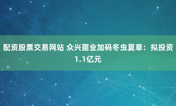 配资股票交易网站 众兴菌业加码冬虫夏草：拟投资1.1亿元