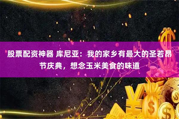 股票配资神器 库尼亚：我的家乡有最大的圣若昂节庆典，想念玉米美食的味道