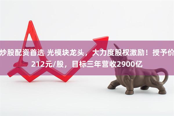 炒股配资首选 光模块龙头，大力度股权激励！授予价212元/股，目标三年营收2900亿