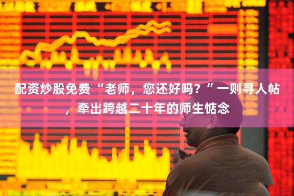配资炒股免费 “老师，您还好吗？”一则寻人帖，牵出跨越二十年的师生惦念