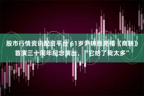 股市行情资讯配资平台 61岁尹铸胜亮相《商鞅》首演三十周年纪念演出，“它给了我太多”