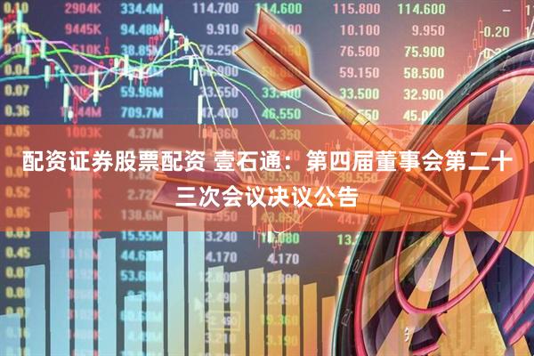 配资证券股票配资 壹石通：第四届董事会第二十三次会议决议公告