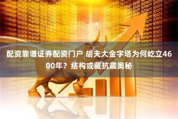 配资靠谱证券配资门户 胡夫大金字塔为何屹立4600年？结构或藏抗震奥秘