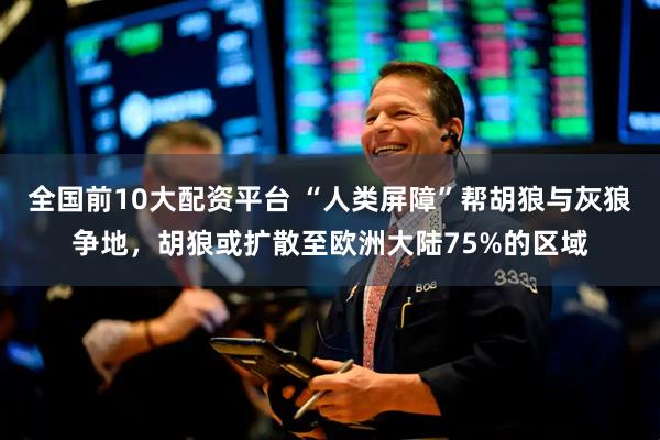 全国前10大配资平台 “人类屏障”帮胡狼与灰狼争地，胡狼或扩散至欧洲大陆75%的区域